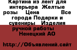 Картина из лент для интерьера “Желтые розы“ › Цена ­ 2 500 - Все города Подарки и сувениры » Изделия ручной работы   . Ненецкий АО